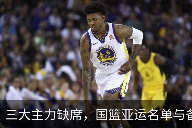 三大主力缺席，国篮亚运名单与备战取舍