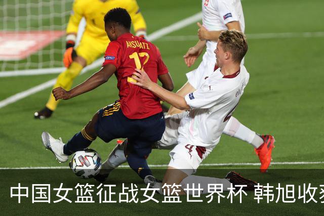 中国女篮征战女篮世界杯 韩旭收获成长与荣誉
