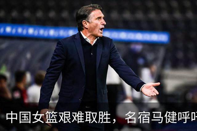 中国女篮艰难取胜，名宿马健呼吁重召两位球员