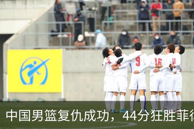 中国男篮复仇成功，44分狂胜菲律宾令对手出局