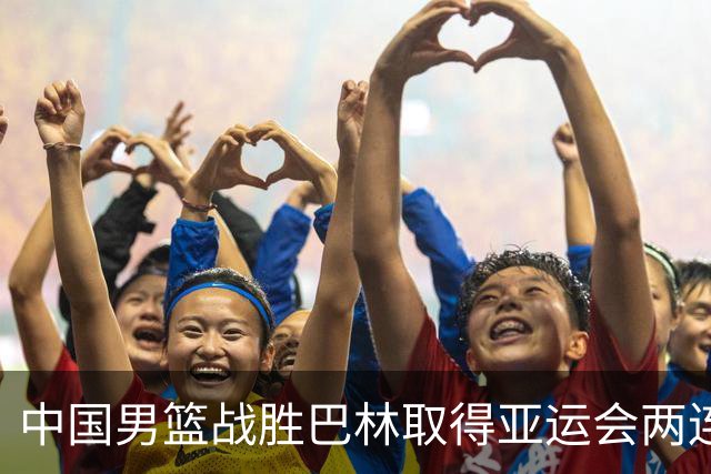 中国男篮战胜巴林取得亚运会两连胜，全队表现出色