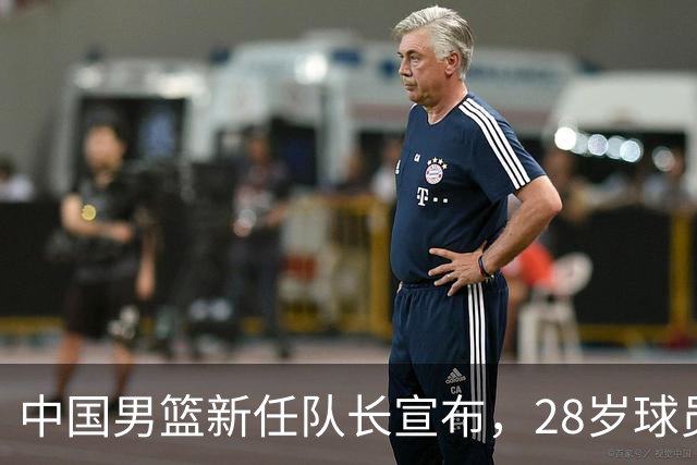 中国男篮新任队长宣布，28岁球员接替赵继伟