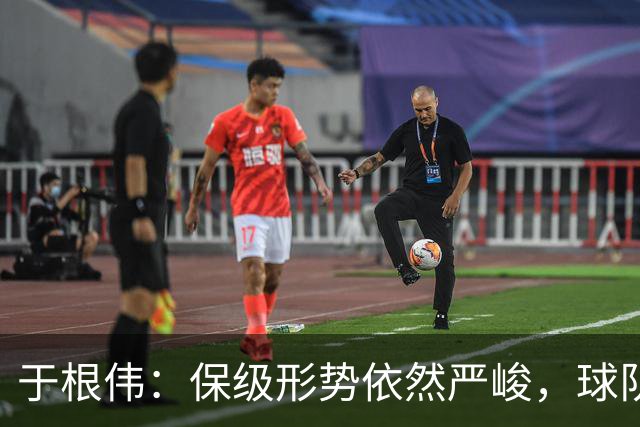 于根伟：保级形势依然严峻，球队需保持冷静