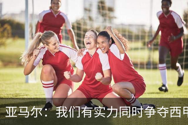 亚马尔：我们有实力同时争夺西甲和欧冠