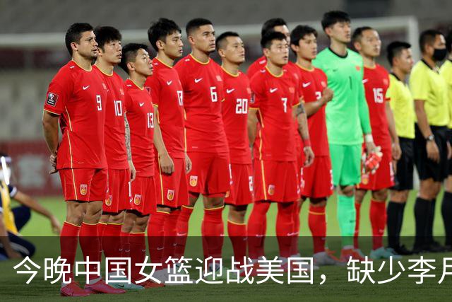 今晚中国女篮迎战美国，缺少李月汝，韩旭誓要全力以赴