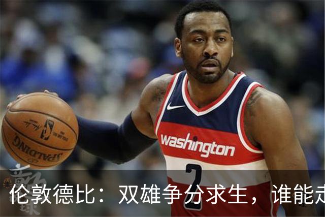 伦敦德比：双雄争分求生，谁能走出连败阴霾？
