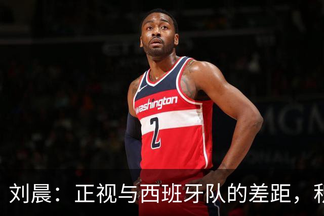 刘晨：正视与西班牙队的差距，积极学习总结