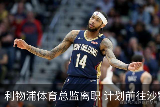 利物浦体育总监离职 计划前往沙特新任职