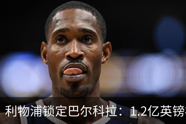 利物浦锁定巴尔科拉：1.2亿英镑补强边路