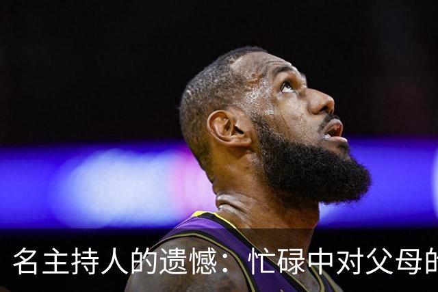 名主持人的遗憾：忙碌中对父母的愧疚与思念