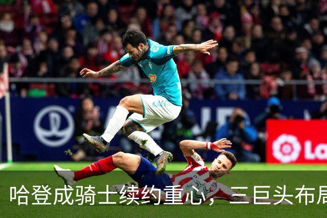 哈登成骑士续约重心，三巨头布局初见端倪