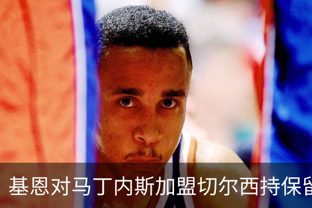 基恩对马丁内斯加盟切尔西持保留态度，质疑其表现