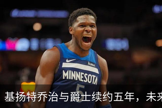 基扬特乔治与爵士续约五年，未来走势引发关注
