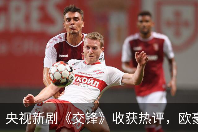 央视新剧《交锋》收获热评，欧豪出彩演绎双面间谍