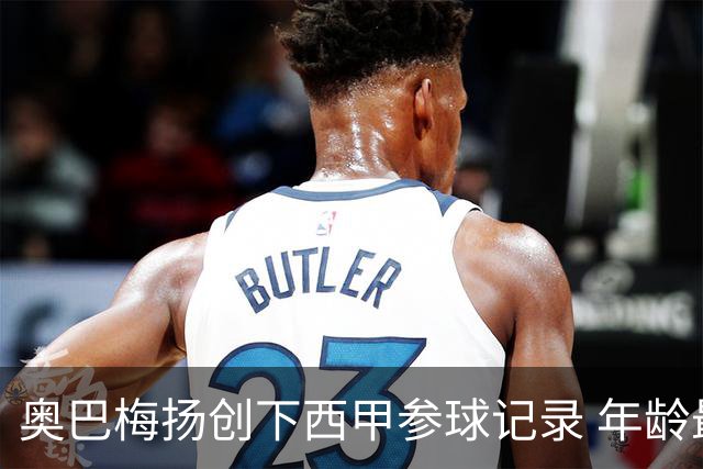 奥巴梅扬创下西甲参球记录 年龄最老选手成就新里程碑