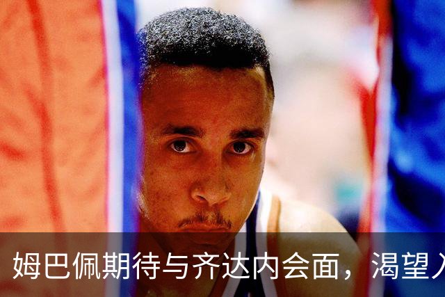 姆巴佩期待与齐达内会面，渴望入选国家队