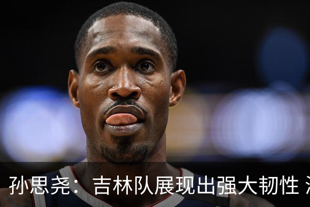 孙思尧：吉林队展现出强大韧性 海外经历收获颇丰