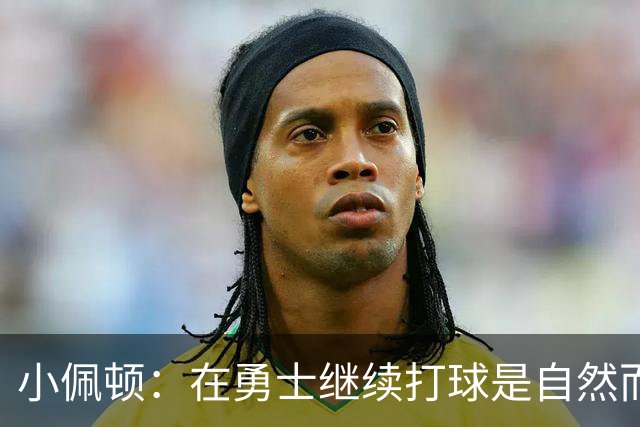 小佩顿：在勇士继续打球是自然而然的选择