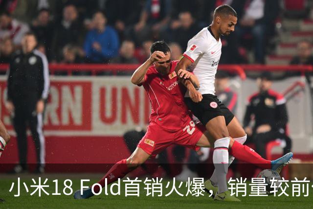 小米18 Fold首销火爆，销量较前代翻增310%