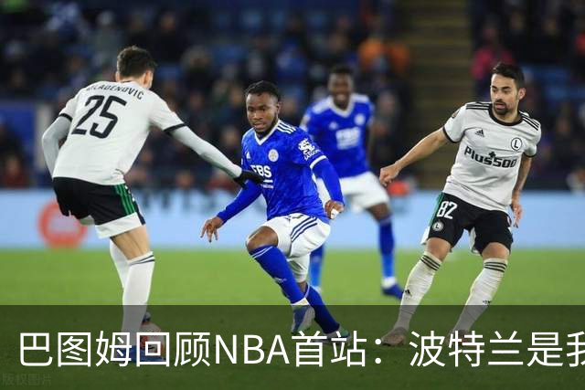 巴图姆回顾NBA首站：波特兰是我职业生涯的起点