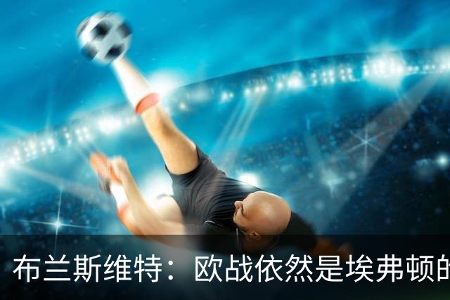 布兰斯维特：欧战依然是埃弗顿的追求，英超挑战重重