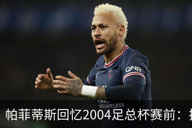 帕菲蒂斯回忆2004足总杯赛前：把18克拉金徽章递给主裁