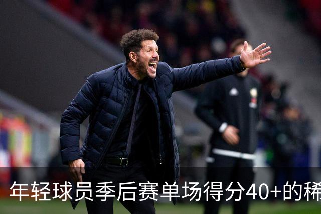 年轻球员季后赛单场得分40+的稀有成就