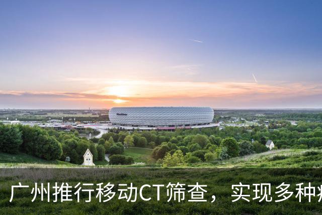 广州推行移动CT筛查，实现多种疾病共同防控