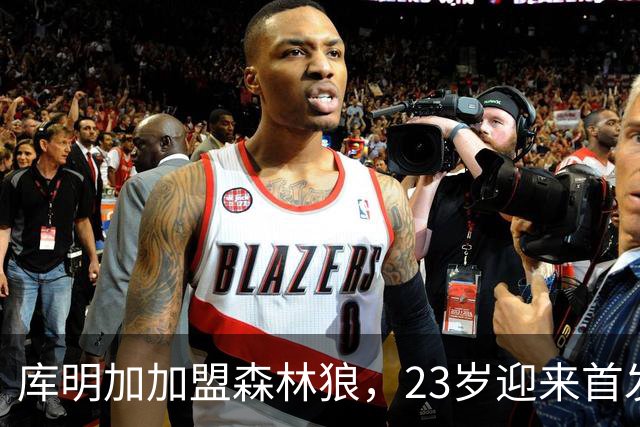 库明加加盟森林狼，23岁迎来首发新机遇