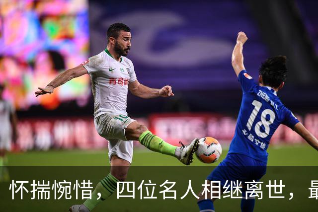 怀揣惋惜，四位名人相继离世，最年轻者仅37岁
