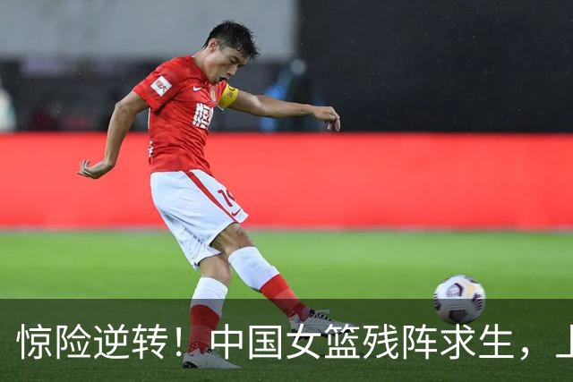 惊险逆转！中国女篮残阵求生，上演绝平反击