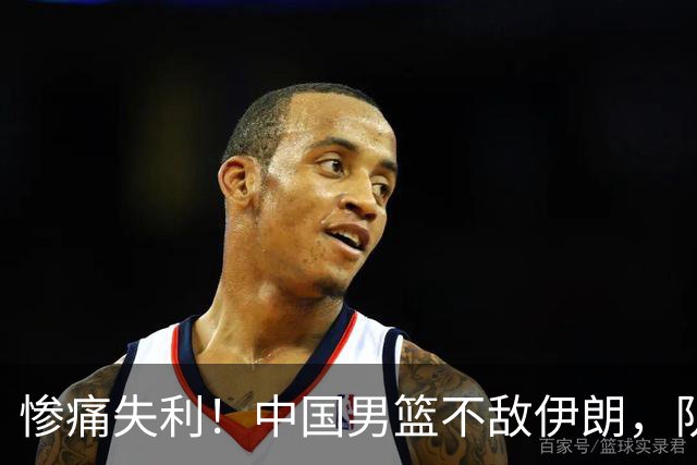 惨痛失利！中国男篮不敌伊朗，队员表现令人失望