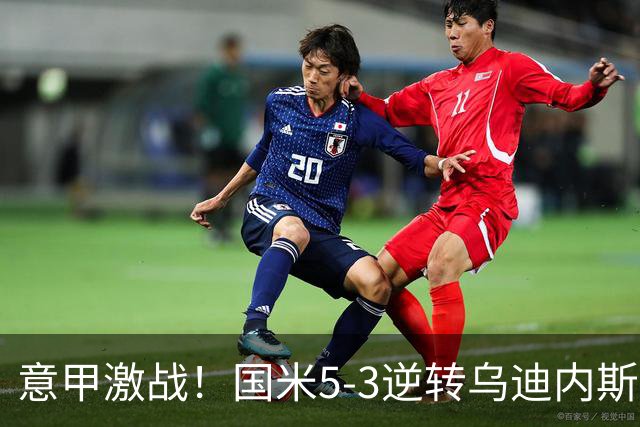 意甲激战！国米5-3逆转乌迪内斯