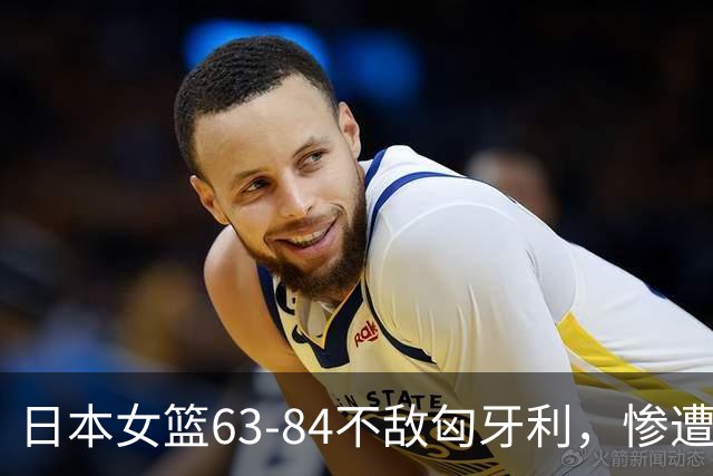 日本女篮63-84不敌匈牙利，惨遭三连败止步小组赛