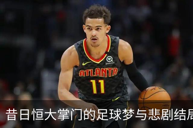 昔日恒大掌门的足球梦与悲剧结局