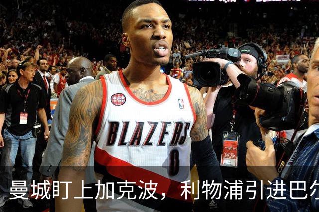 曼城盯上加克波，利物浦引进巴尔科拉布局未来锋线