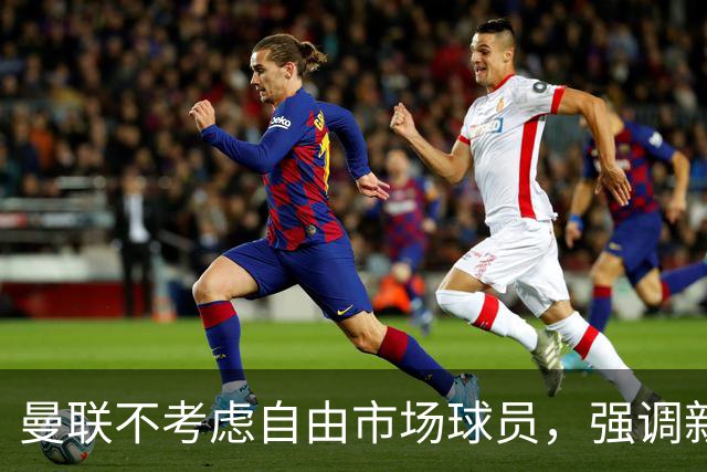曼联不考虑自由市场球员，强调新引援策略