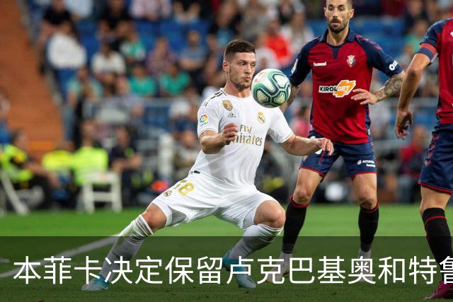 本菲卡决定保留卢克巴基奥和特鲁宾，处理冗员仍在进行中
