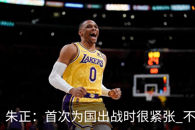 朱正：首次为国出战时很紧张 不在乎别人说我矮 在努力变得更强壮