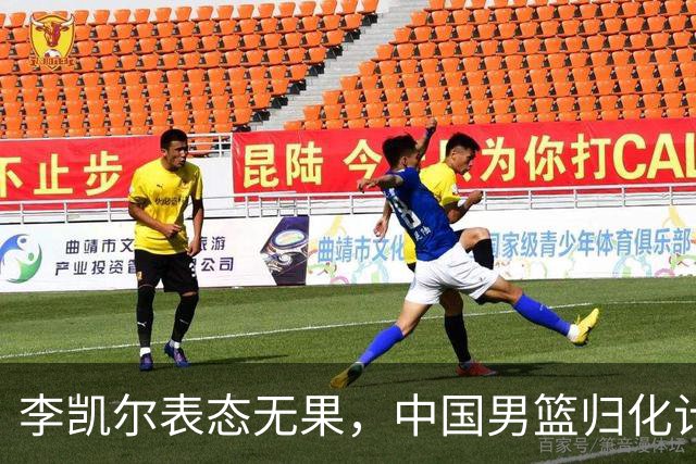 李凯尔表态无果，中国男篮归化计划告吹