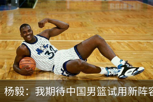 杨毅：我期待中国男篮试用新阵容挑战亚洲