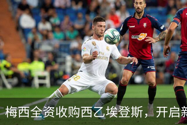 梅西全资收购西乙埃登斯，开启新篇章