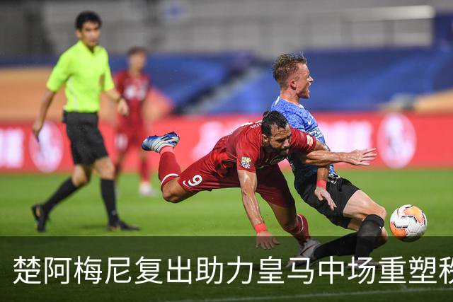 楚阿梅尼复出助力皇马中场重塑秩序与稳定性