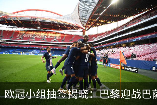 欧冠小组抽签揭晓：巴黎迎战巴萨与曼城，阿森纳遭遇皇马拜仁