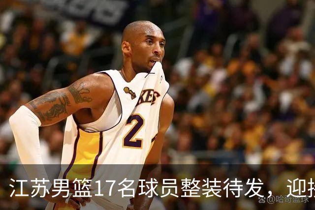 江苏男篮17名球员整装待发，迎接新赛季挑战