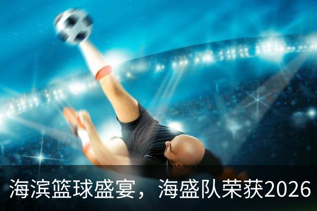 海滨篮球盛宴，海盛队荣获2026 FIBA 3x3青岛站冠军