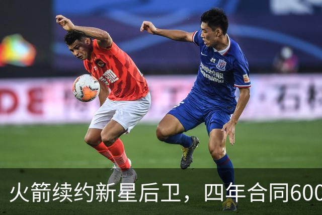 火箭续约新星后卫，四年合同6000万，逆袭之路传奇
