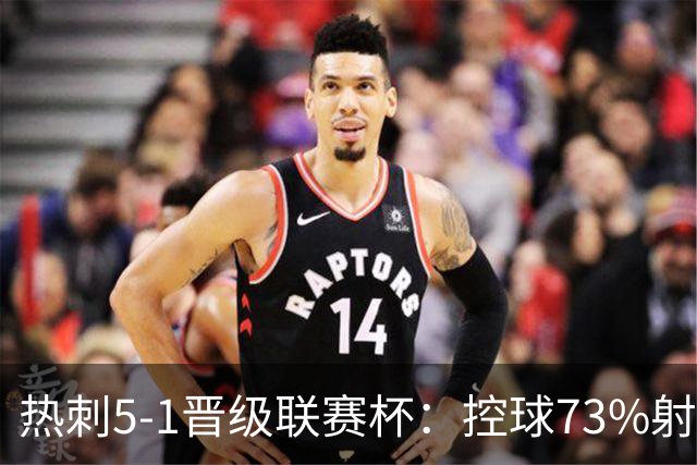 热刺5-1晋级联赛杯：控球73%射正11次