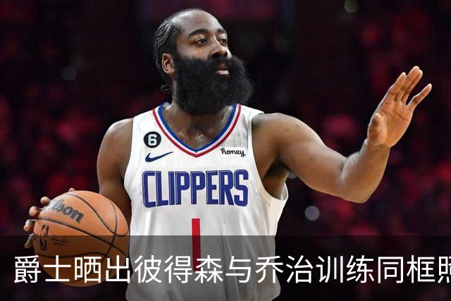 爵士晒出彼得森与乔治训练同框照