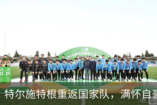 特尔施特根重返国家队，满怀自豪与信心